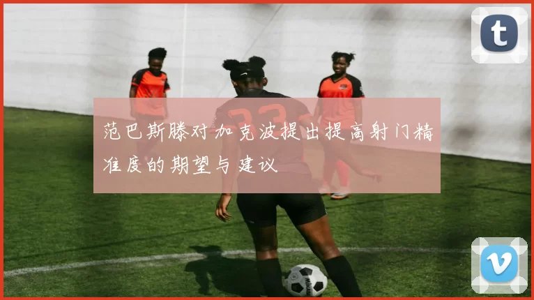 范巴斯滕对加克波提出提高射门精准度的期望与建议