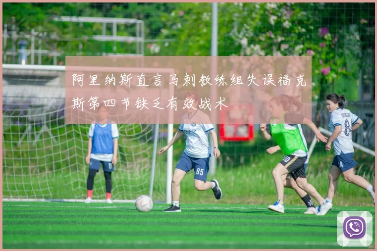 阿里纳斯直言马刺教练组失误福克斯第四节缺乏有效战术