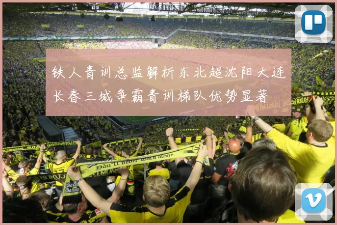 铁人青训总监解析东北超沈阳大连长春三城争霸青训梯队优势显著