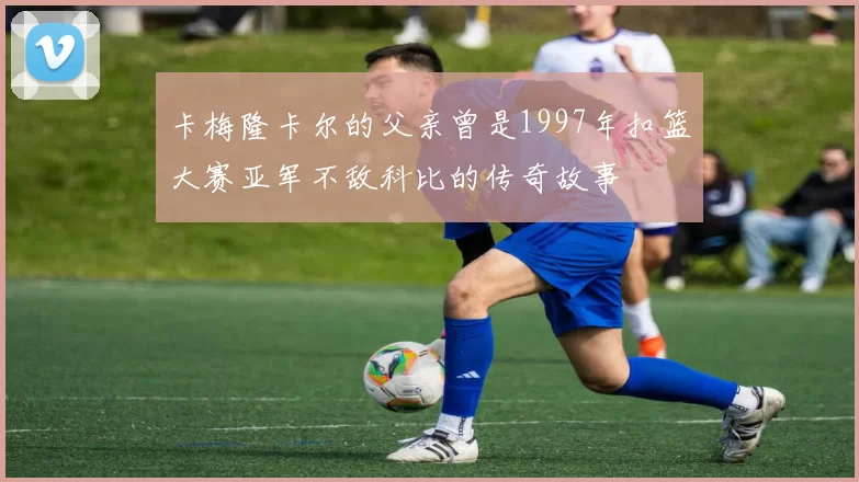 卡梅隆卡尔的父亲曾是1997年扣篮大赛亚军不敌科比的传奇故事