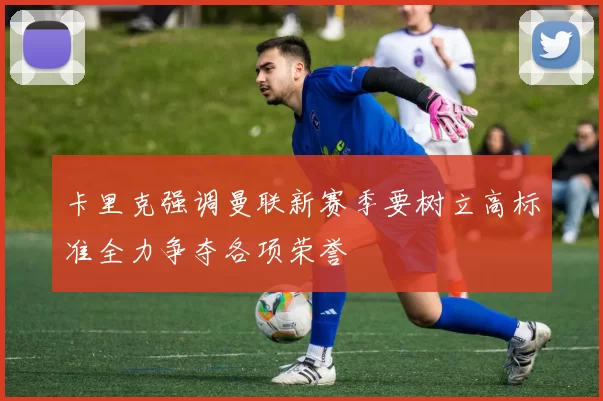 卡里克强调曼联新赛季要树立高标准全力争夺各项荣誉