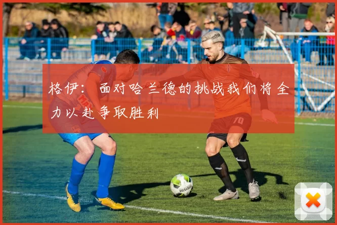 格伊：面对哈兰德的挑战我们将全力以赴争取胜利