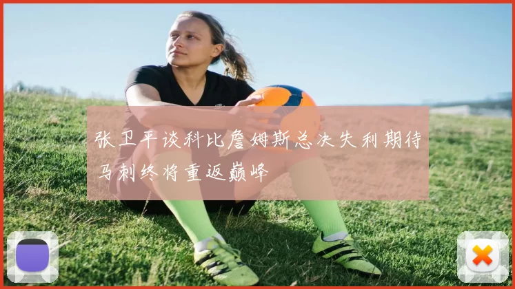 张卫平谈科比詹姆斯总决失利期待马刺终将重返巅峰