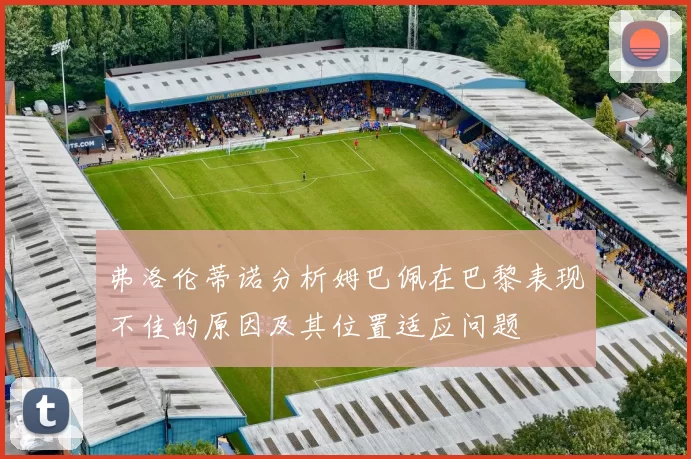 弗洛伦蒂诺分析姆巴佩在巴黎表现不佳的原因及其位置适应问题