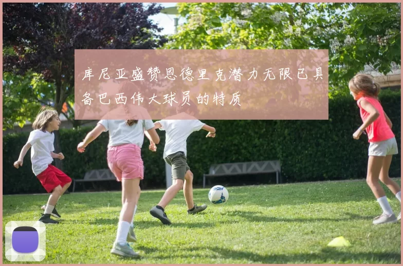 库尼亚盛赞恩德里克潜力无限已具备巴西伟大球员的特质