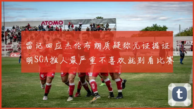 雷记回应杰伦布朗质疑称无证据证明SGA推人最严重不喜欢就别看比赛