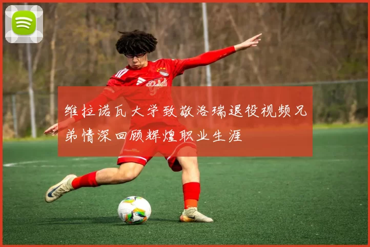 维拉诺瓦大学致敬洛瑞退役视频兄弟情深回顾辉煌职业生涯