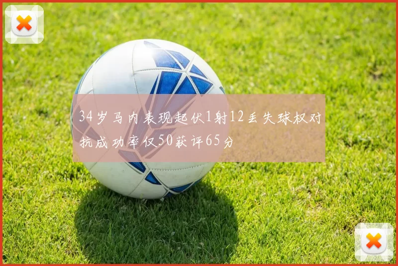 34岁马内表现起伏1射12丢失球权对抗成功率仅50获评65分