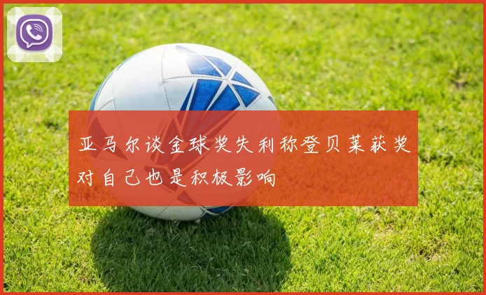 亚马尔谈金球奖失利称登贝莱获奖对自己也是积极影响