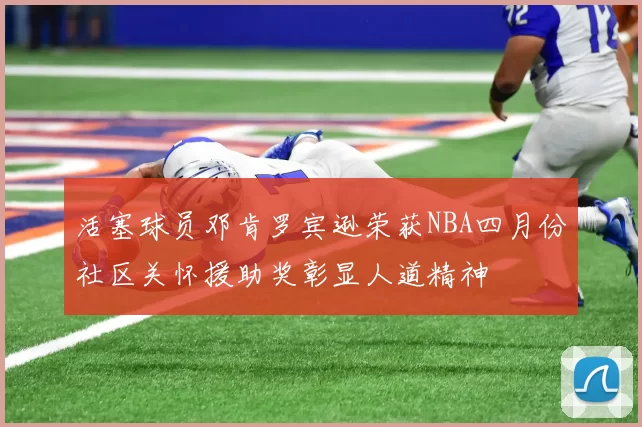 活塞球员邓肯罗宾逊荣获NBA四月份社区关怀援助奖彰显人道精神