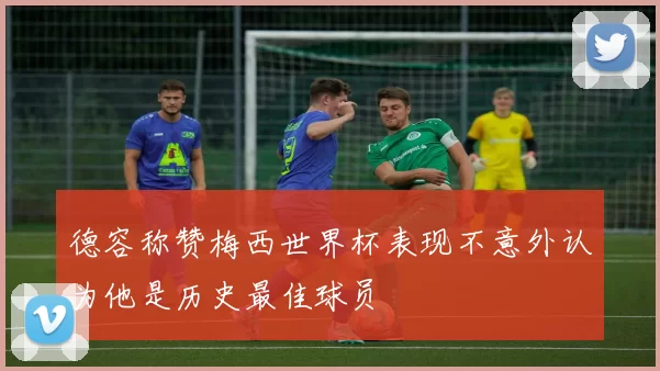 德容称赞梅西世界杯表现不意外认为他是历史最佳球员