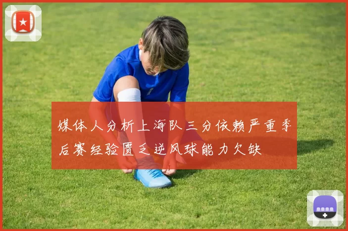 媒体人分析上海队三分依赖严重季后赛经验匮乏逆风球能力欠缺