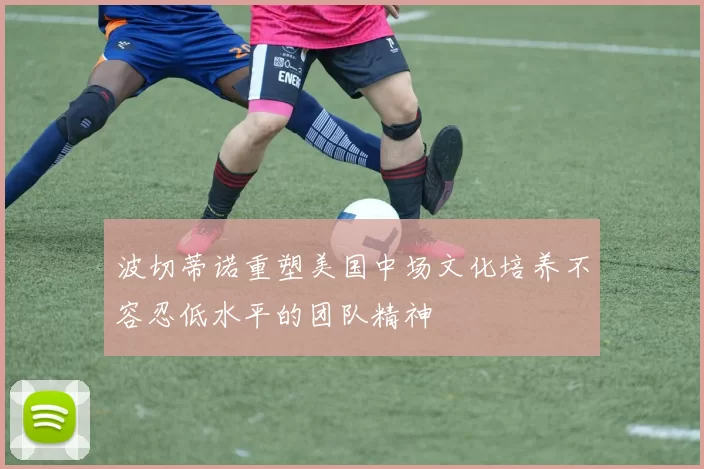 波切蒂诺重塑美国中场文化培养不容忍低水平的团队精神