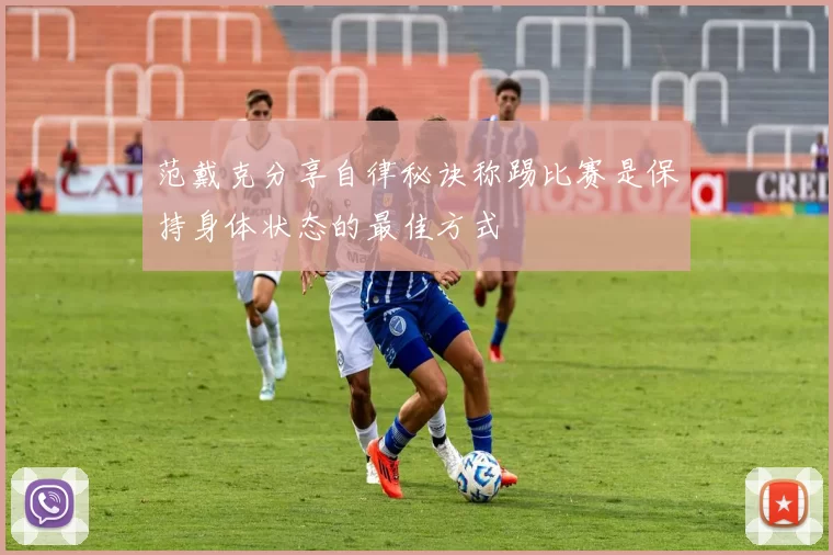 范戴克分享自律秘诀称踢比赛是保持身体状态的最佳方式