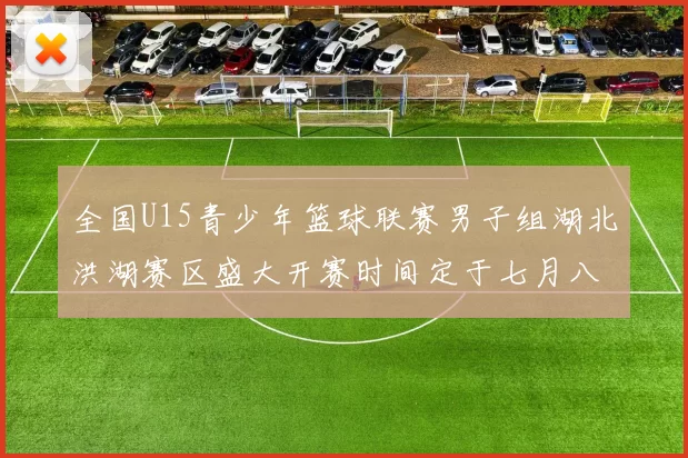 全国U15青少年篮球联赛男子组湖北洪湖赛区盛大开赛时间定于七月八日至十三日