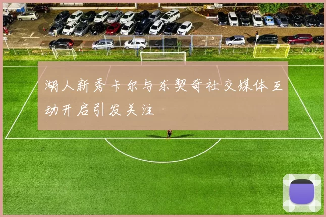 湖人新秀卡尔与东契奇社交媒体互动开启引发关注