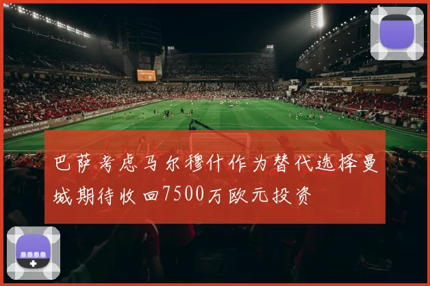 巴萨考虑马尔穆什作为替代选择曼城期待收回7500万欧元投资