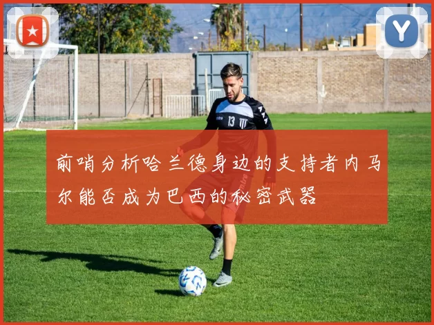 前哨分析哈兰德身边的支持者内马尔能否成为巴西的秘密武器