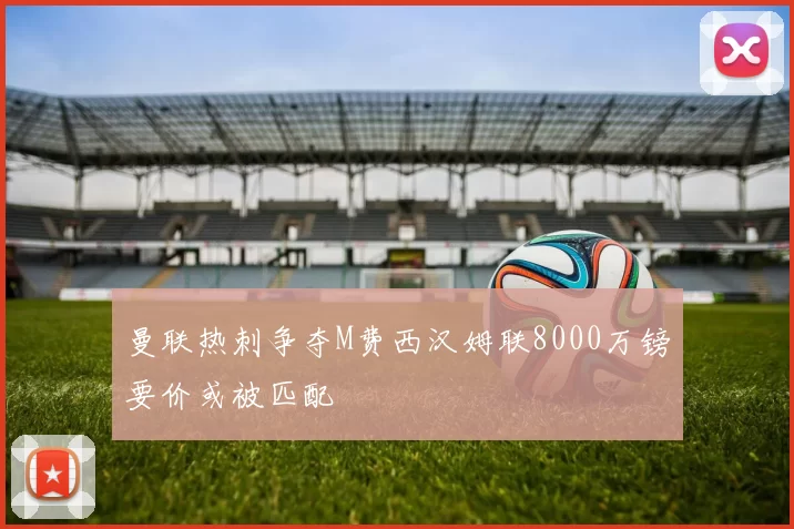 曼联热刺争夺M费西汉姆联8000万镑要价或被匹配