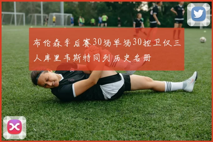 布伦森季后赛30场单场30控卫仅三人库里韦斯特同列历史名册