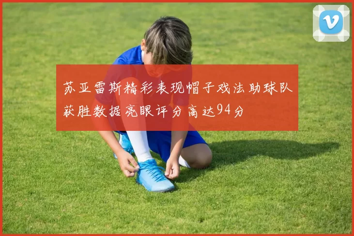 苏亚雷斯精彩表现帽子戏法助球队获胜数据亮眼评分高达94分
