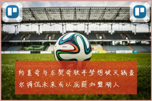 约基奇与东契奇联手梦想破灭钱查尔调侃未来或以底薪加盟湖人