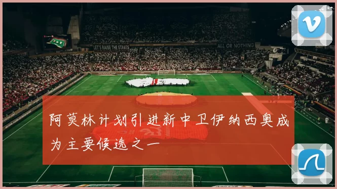 阿莫林计划引进新中卫伊纳西奥成为主要候选之一