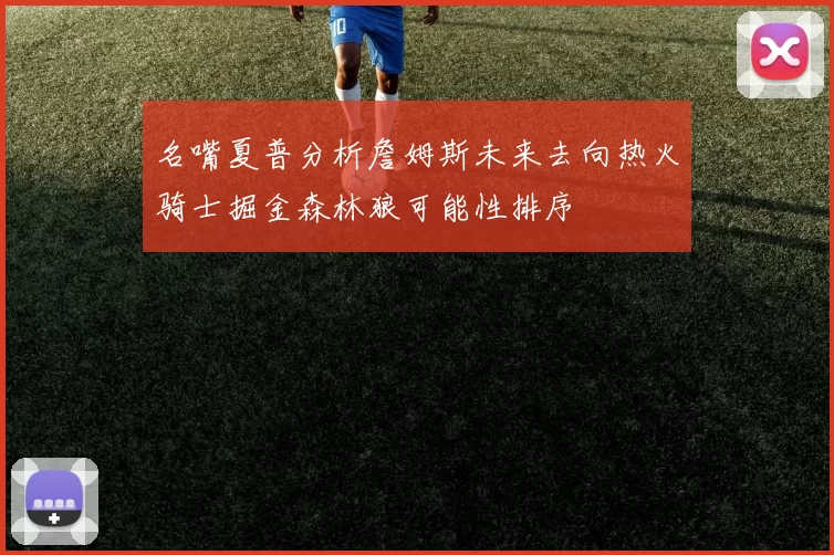 名嘴夏普分析詹姆斯未来去向热火骑士掘金森林狼可能性排序