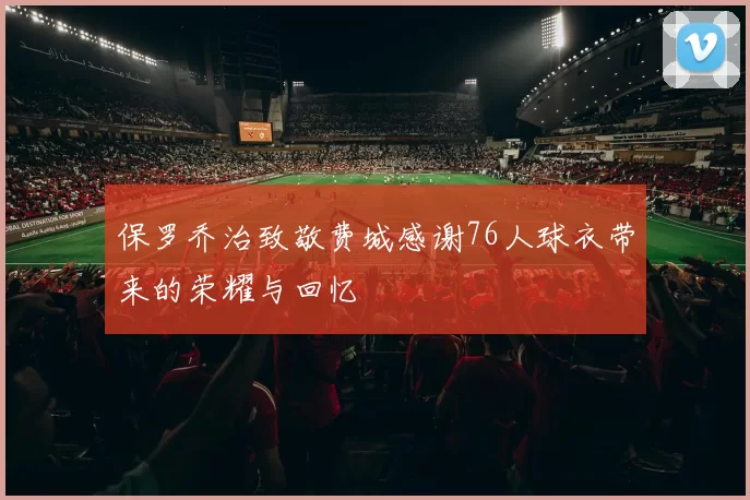 保罗乔治致敬费城感谢76人球衣带来的荣耀与回忆